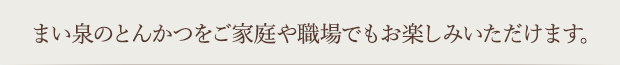 まい泉のとんかつをご家庭や職場でもお楽しみいただけます。